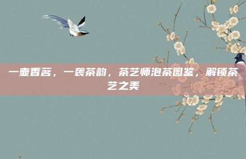 一壶香茗,一袭茶韵,茶艺师泡茶图鉴,解锁茶艺之美