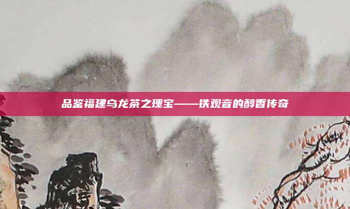 品鉴福建乌龙茶之瑰宝——铁观音的醇香传奇