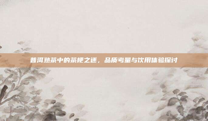 普洱熟茶中的茶梗之迷，品质考量与饮用体验探讨