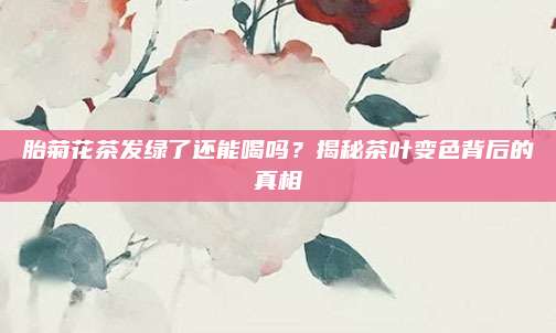 胎菊花茶发绿了还能喝吗？揭秘茶叶变色背后的真相