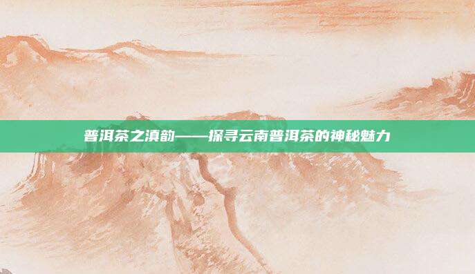 普洱茶之滇韵——探寻云南普洱茶的神秘魅力