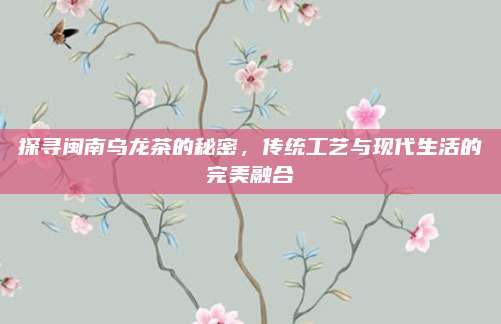探寻闽南乌龙茶的秘密，传统工艺与现代生活的完美融合