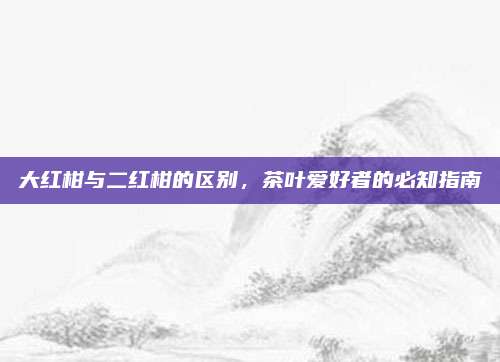 大红柑与二红柑的区别，茶叶爱好者的必知指南