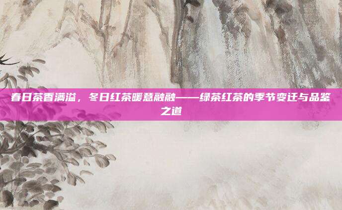 春日茶香满溢，冬日红茶暖意融融——绿茶红茶的季节变迁与品鉴之道