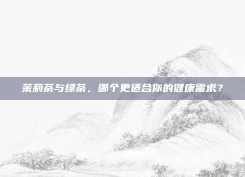 茉莉茶与绿茶，哪个更适合你的健康需求？