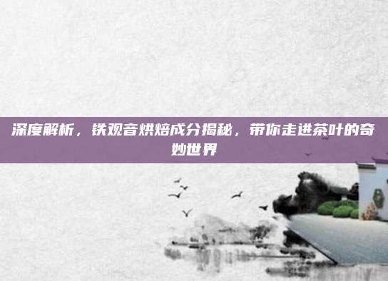 深度解析，铁观音烘焙成分揭秘，带你走进茶叶的奇妙世界