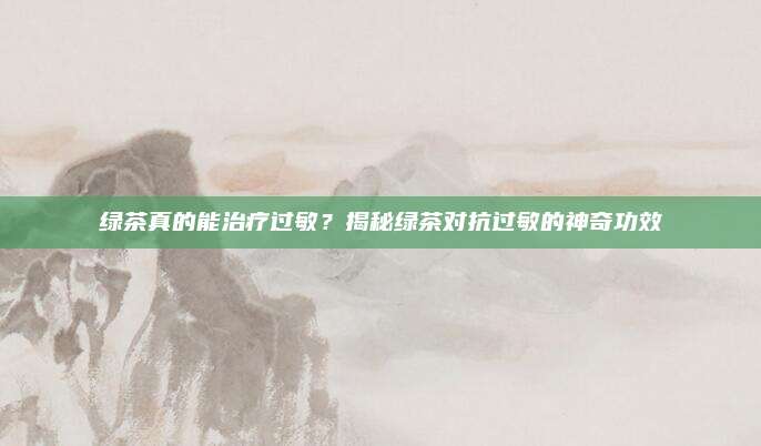 绿茶真的能治疗过敏？揭秘绿茶对抗过敏的神奇功效