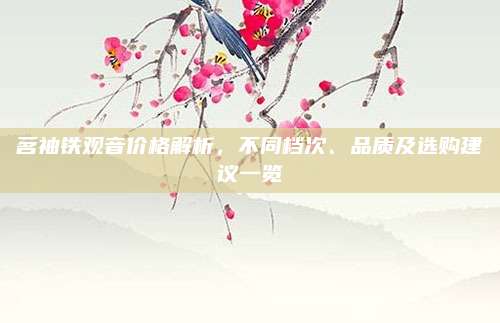 茗袖铁观音价格解析,不同档次、品质及选购建议一览