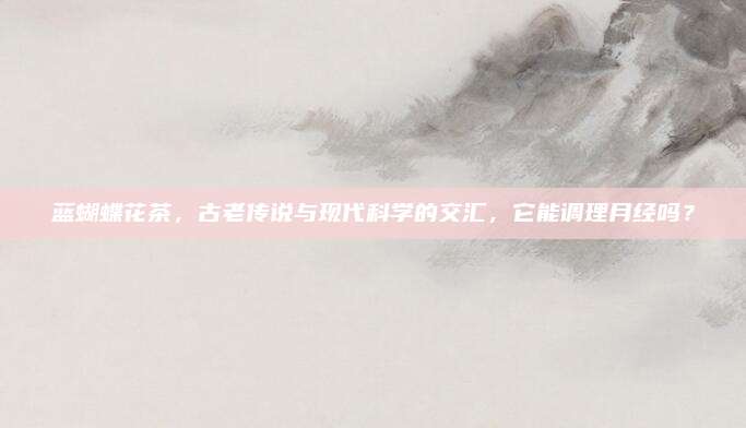 蓝蝴蝶花茶，古老传说与现代科学的交汇，它能调理月经吗？