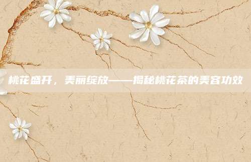 桃花盛开,美丽绽放——揭秘桃花茶的美容功效