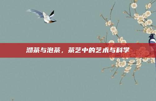沏茶与泡茶,茶艺中的艺术与科学