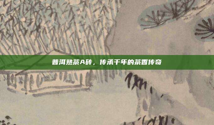 普洱熟茶A砖,传承千年的茶香传奇
