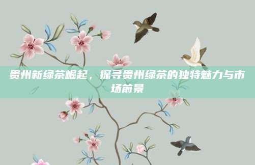 贵州新绿茶崛起，探寻贵州绿茶的独特魅力与市场前景