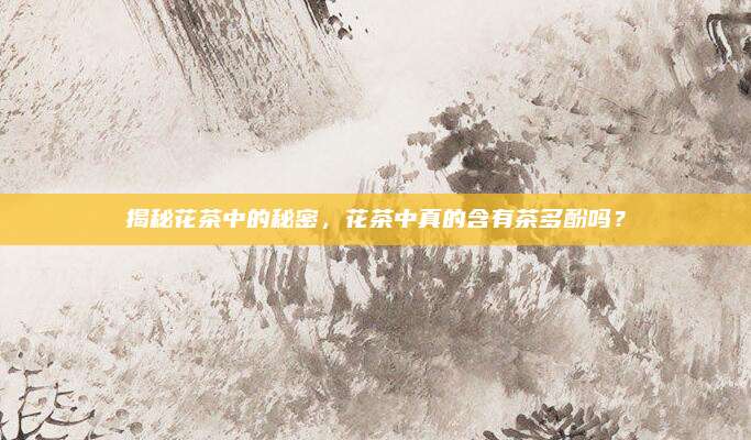 揭秘花茶中的秘密，花茶中真的含有茶多酚吗？