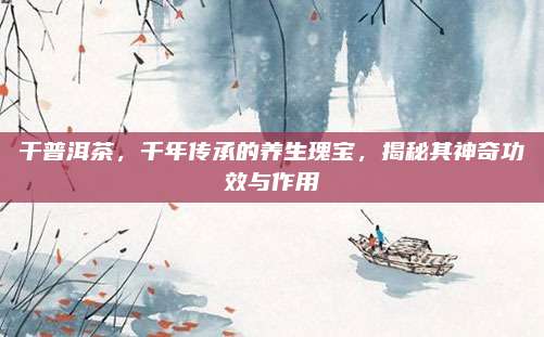 干普洱茶，千年传承的养生瑰宝，揭秘其神奇功效与作用