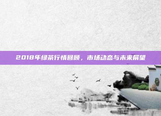 2018年绿茶行情回顾,市场动态与未来展望