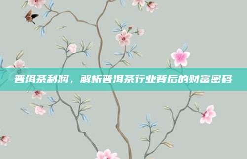 普洱茶利润,解析普洱茶行业背后的财富密码