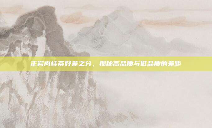 正岩肉桂茶好差之分，揭秘高品质与低品质的差距