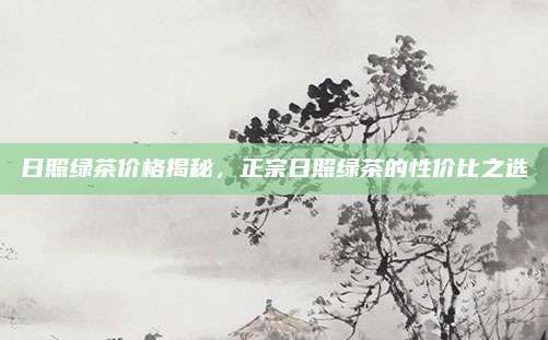 日照绿茶价格揭秘，正宗日照绿茶的性价比之选