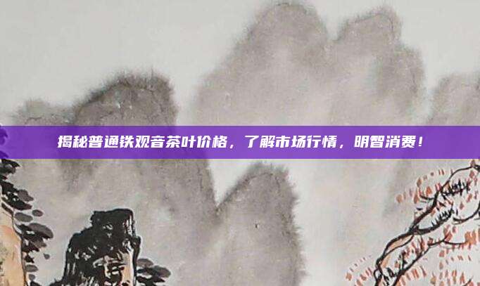 揭秘普通铁观音茶叶价格，了解市场行情，明智消费！
