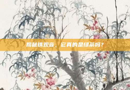 揭秘铁观音,它真的是绿茶吗?