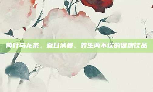 荷叶乌龙茶,夏日消暑、养生两不误的健康饮品