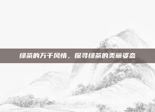 绿茶的万千风情,探寻绿茶的美丽姿态