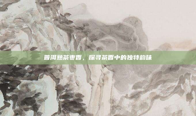 普洱熟茶枣香,探寻茶香中的独特韵味
