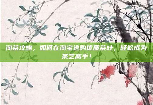 淘茶攻略，如何在淘宝选购优质茶叶，轻松成为茶艺高手！