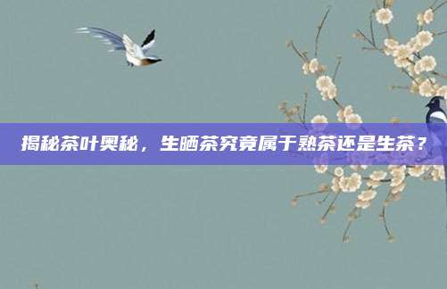 揭秘茶叶奥秘,生晒茶究竟属于熟茶还是生茶?