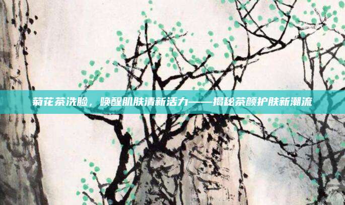 菊花茶洗脸,唤醒肌肤清新活力——揭秘茶颜护肤新潮流