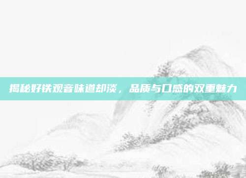 揭秘好铁观音味道却淡,品质与口感的双重魅力