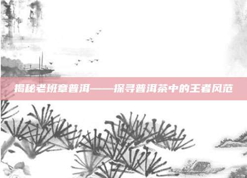 揭秘老班章普洱——探寻普洱茶中的王者风范