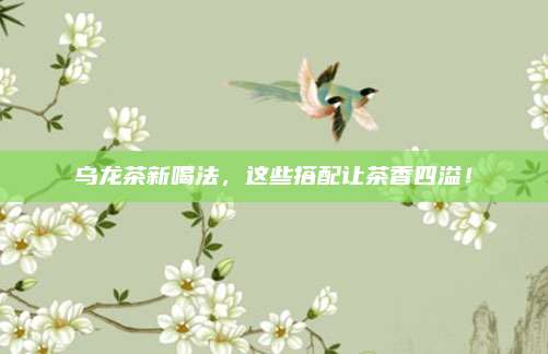 乌龙茶新喝法，这些搭配让茶香四溢！