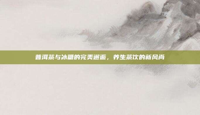 普洱茶与冰糖的完美邂逅，养生茶饮的新风尚