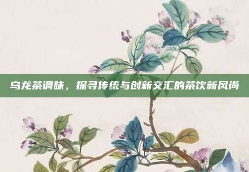 乌龙茶调味，探寻传统与创新交汇的茶饮新风尚