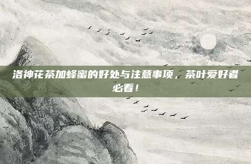 洛神花茶加蜂蜜的好处与注意事项,茶叶爱好者必看!