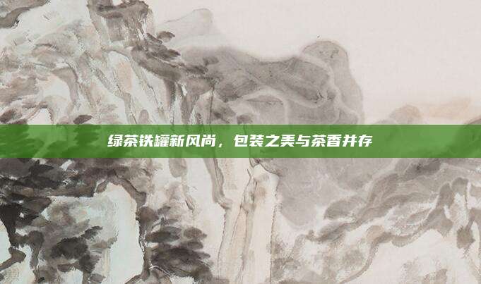 绿茶铁罐新风尚，包装之美与茶香并存