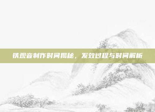 铁观音制作时间揭秘，发效过程与时间解析