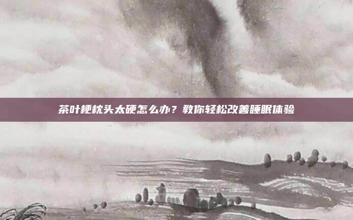 茶叶梗枕头太硬怎么办？教你轻松改善睡眠体验