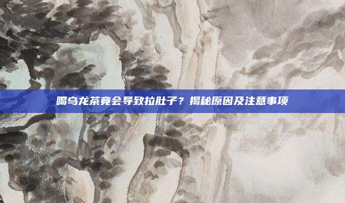 喝乌龙茶竟会导致拉肚子？揭秘原因及注意事项