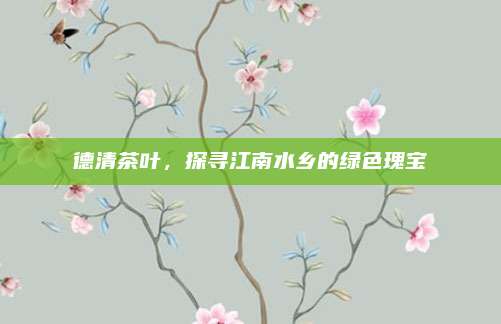 德清茶叶，探寻江南水乡的绿色瑰宝