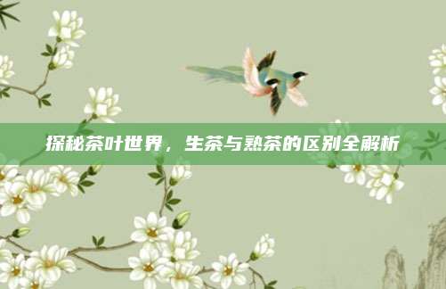 探秘茶叶世界，生茶与熟茶的区别全解析