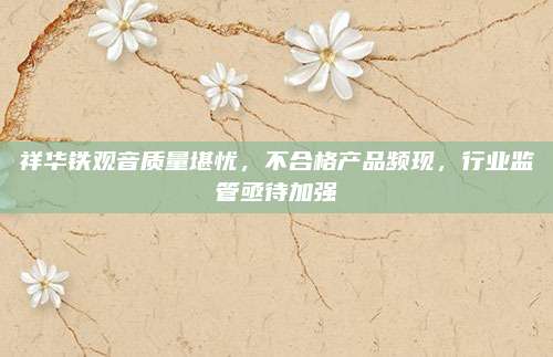 祥华铁观音质量堪忧，不合格产品频现，行业监管亟待加强