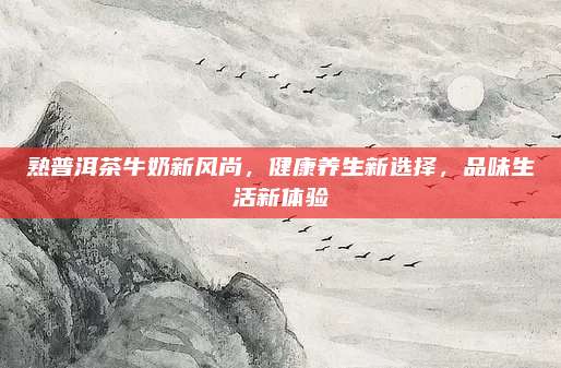 熟普洱茶牛奶新风尚，健康养生新选择，品味生活新体验