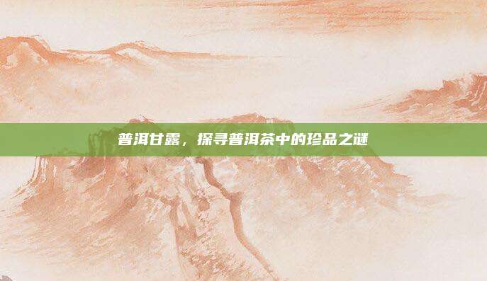 普洱甘露,探寻普洱茶中的珍品之谜