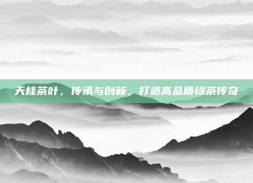 天桂茶叶,传承与创新,打造高品质绿茶传奇