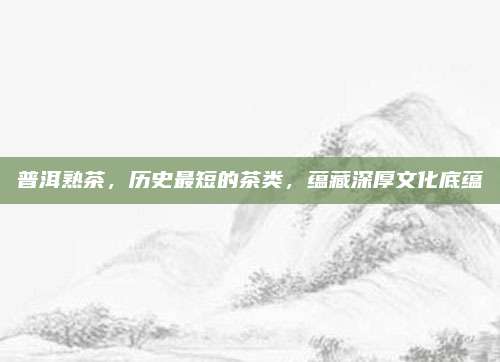 普洱熟茶,历史最短的茶类,蕴藏深厚文化底蕴