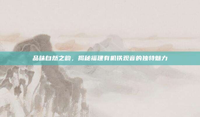 品味自然之韵,揭秘福建有机铁观音的独特魅力