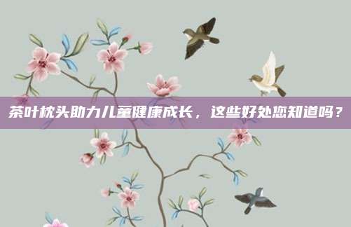 茶叶枕头助力儿童健康成长,这些好处您知道吗?